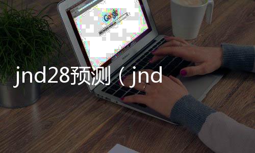 jnd28预测（jnd28预测开奖咪牌）